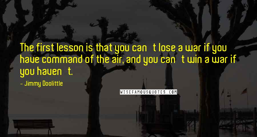 Jimmy Doolittle Quotes: The first lesson is that you can't lose a war if you have command of the air, and you can't win a war if you haven't.