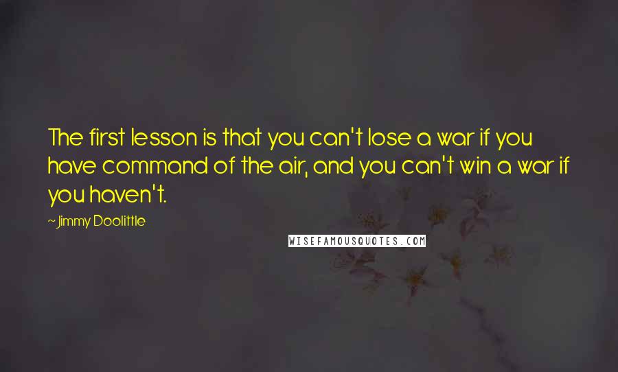 Jimmy Doolittle Quotes: The first lesson is that you can't lose a war if you have command of the air, and you can't win a war if you haven't.