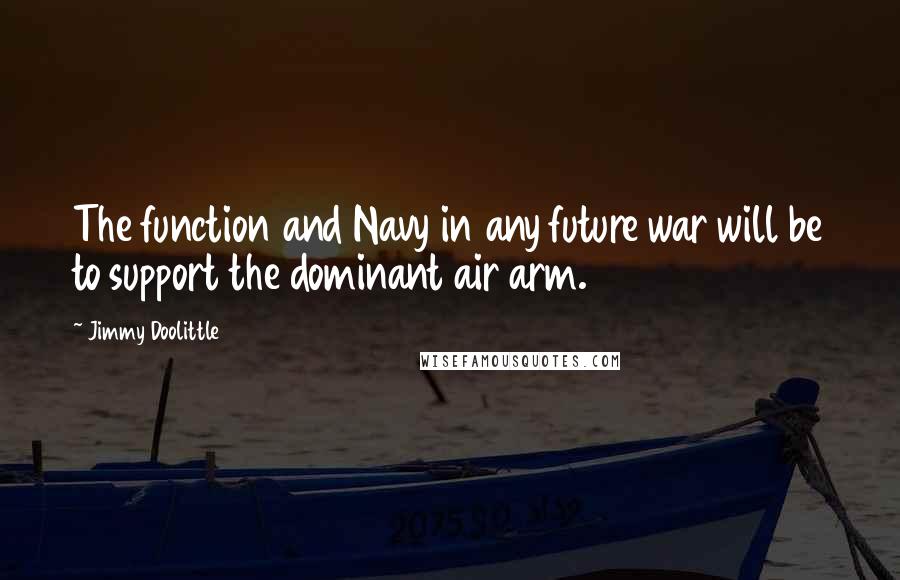 Jimmy Doolittle Quotes: The function and Navy in any future war will be to support the dominant air arm.