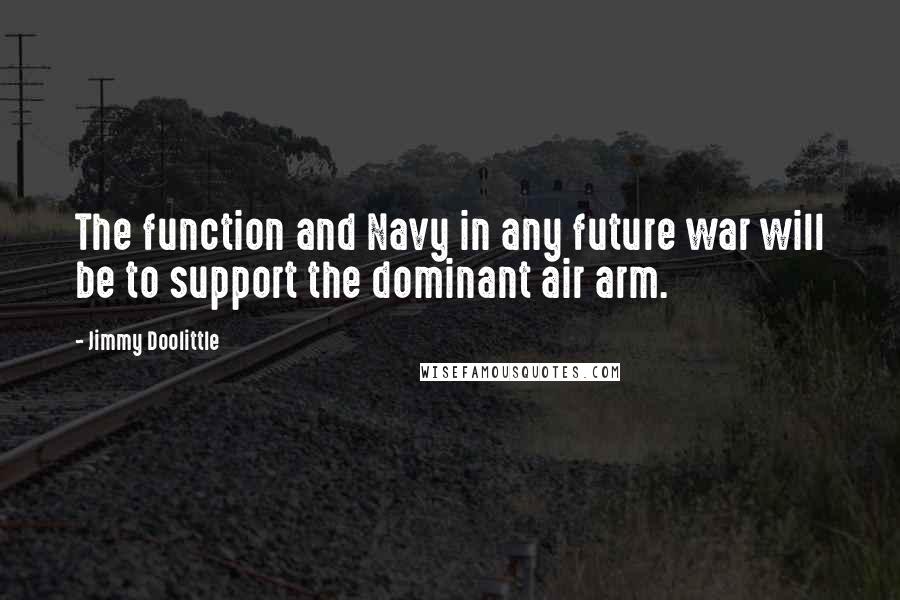 Jimmy Doolittle Quotes: The function and Navy in any future war will be to support the dominant air arm.