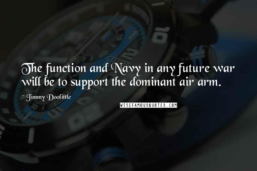 Jimmy Doolittle Quotes: The function and Navy in any future war will be to support the dominant air arm.