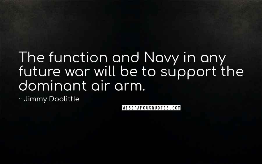 Jimmy Doolittle Quotes: The function and Navy in any future war will be to support the dominant air arm.