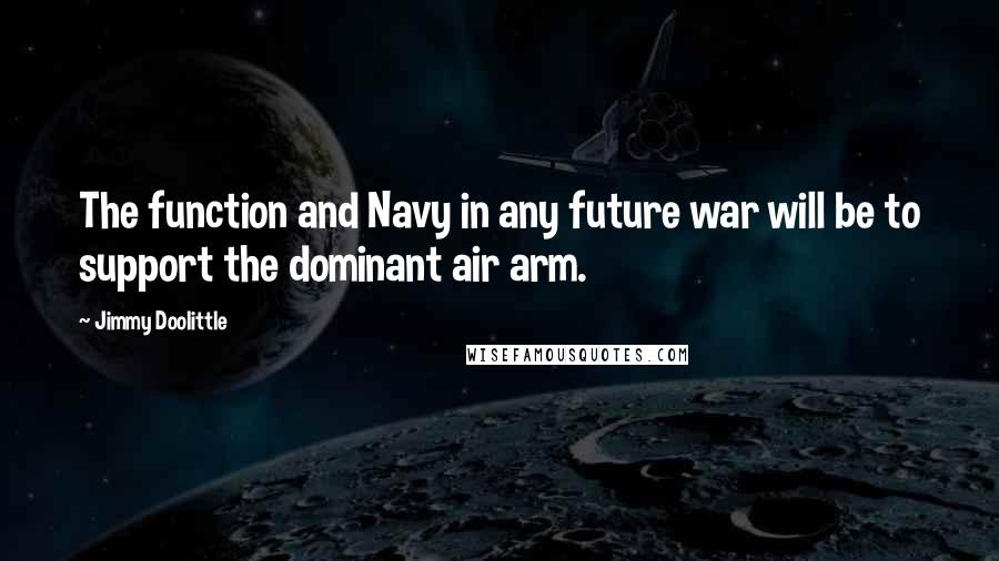 Jimmy Doolittle Quotes: The function and Navy in any future war will be to support the dominant air arm.