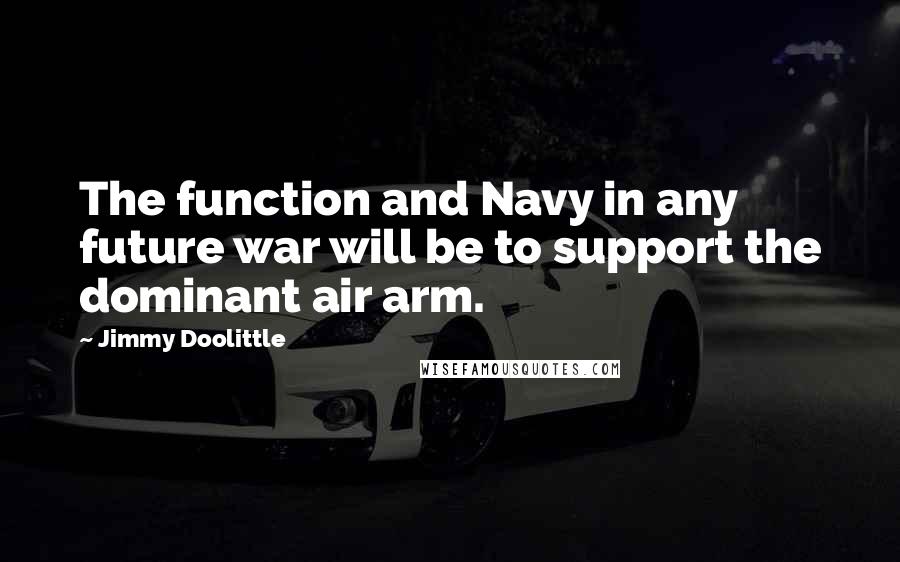 Jimmy Doolittle Quotes: The function and Navy in any future war will be to support the dominant air arm.