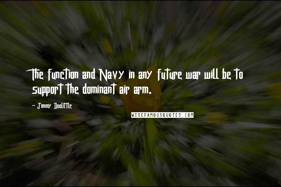 Jimmy Doolittle Quotes: The function and Navy in any future war will be to support the dominant air arm.