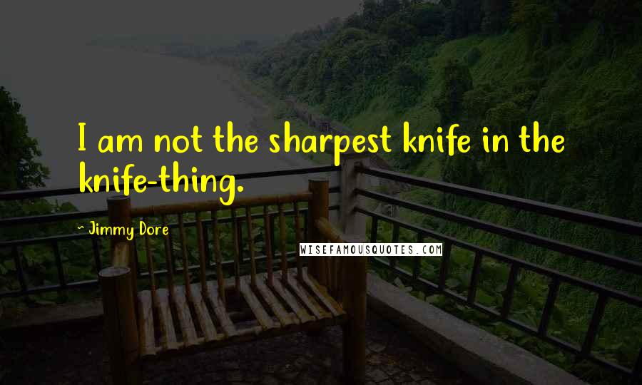 Jimmy Dore Quotes: I am not the sharpest knife in the knife-thing.