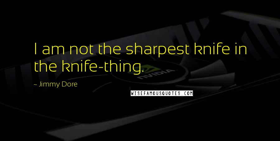 Jimmy Dore Quotes: I am not the sharpest knife in the knife-thing.