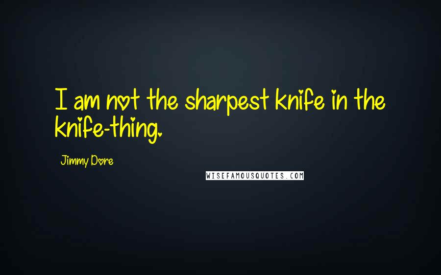 Jimmy Dore Quotes: I am not the sharpest knife in the knife-thing.