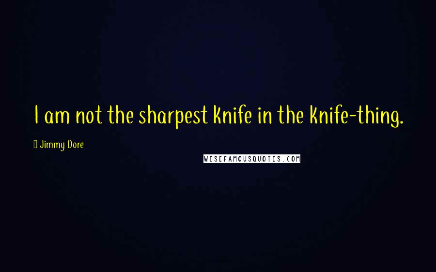 Jimmy Dore Quotes: I am not the sharpest knife in the knife-thing.
