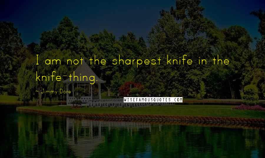 Jimmy Dore Quotes: I am not the sharpest knife in the knife-thing.