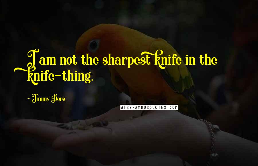 Jimmy Dore Quotes: I am not the sharpest knife in the knife-thing.