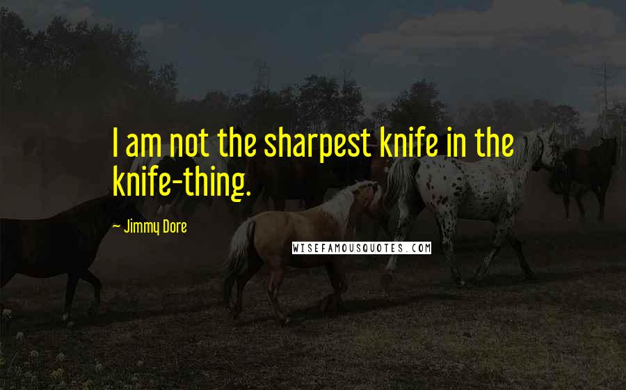 Jimmy Dore Quotes: I am not the sharpest knife in the knife-thing.