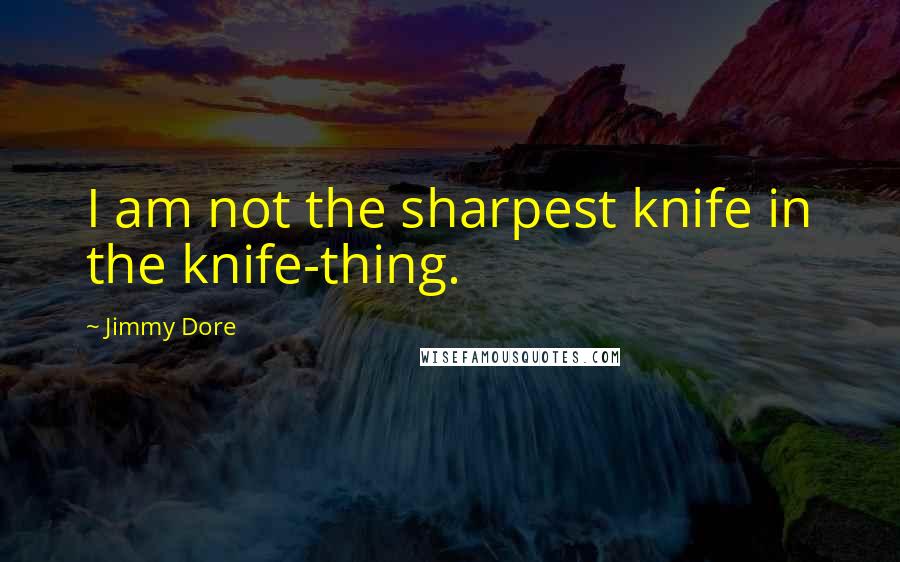 Jimmy Dore Quotes: I am not the sharpest knife in the knife-thing.