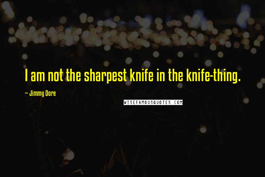 Jimmy Dore Quotes: I am not the sharpest knife in the knife-thing.