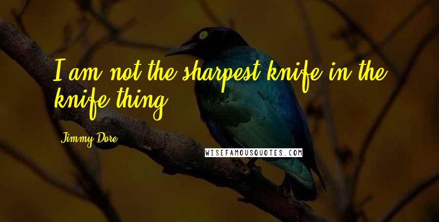 Jimmy Dore Quotes: I am not the sharpest knife in the knife-thing.