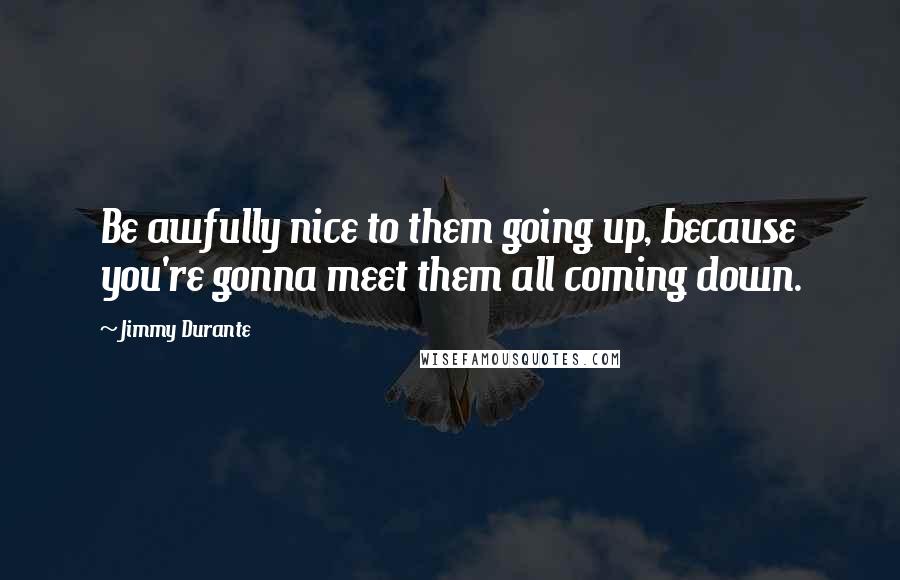 Jimmy Durante Quotes: Be awfully nice to them going up, because you're gonna meet them all coming down.