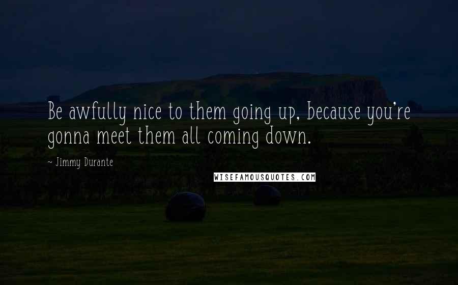 Jimmy Durante Quotes: Be awfully nice to them going up, because you're gonna meet them all coming down.