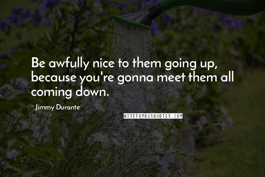 Jimmy Durante Quotes: Be awfully nice to them going up, because you're gonna meet them all coming down.