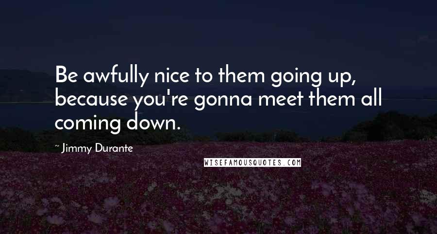 Jimmy Durante Quotes: Be awfully nice to them going up, because you're gonna meet them all coming down.