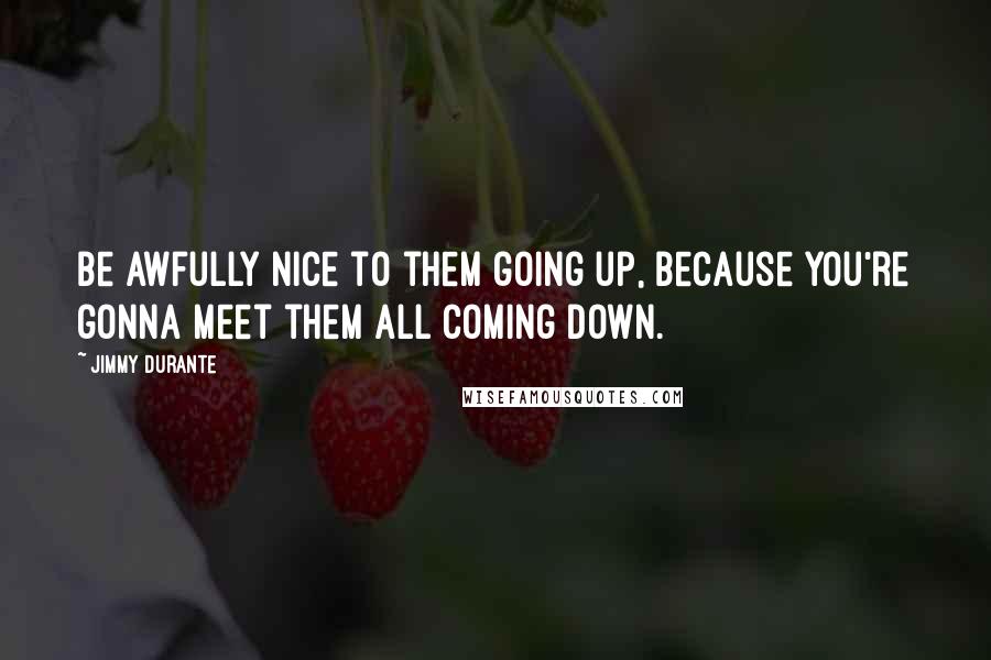 Jimmy Durante Quotes: Be awfully nice to them going up, because you're gonna meet them all coming down.