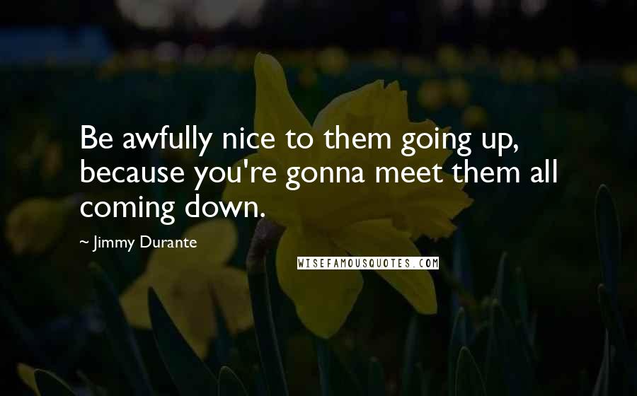 Jimmy Durante Quotes: Be awfully nice to them going up, because you're gonna meet them all coming down.