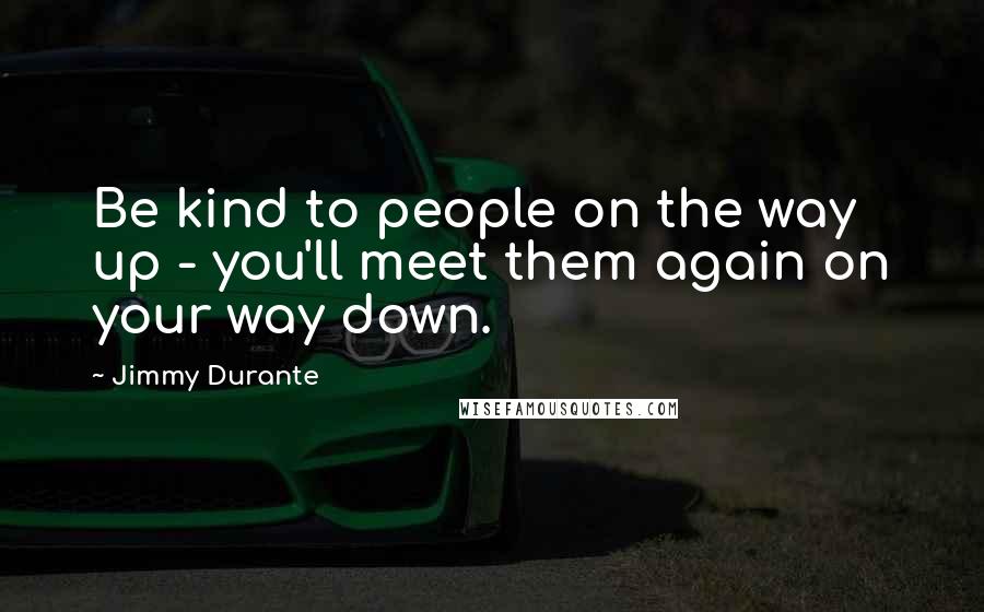 Jimmy Durante Quotes: Be kind to people on the way up - you'll meet them again on your way down.