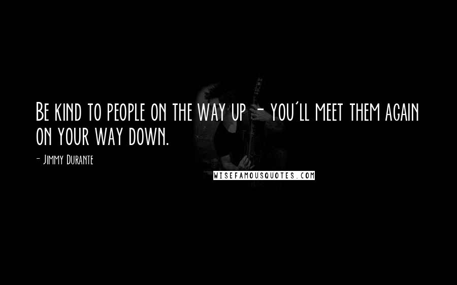 Jimmy Durante Quotes: Be kind to people on the way up - you'll meet them again on your way down.