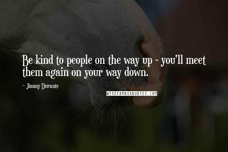 Jimmy Durante Quotes: Be kind to people on the way up - you'll meet them again on your way down.