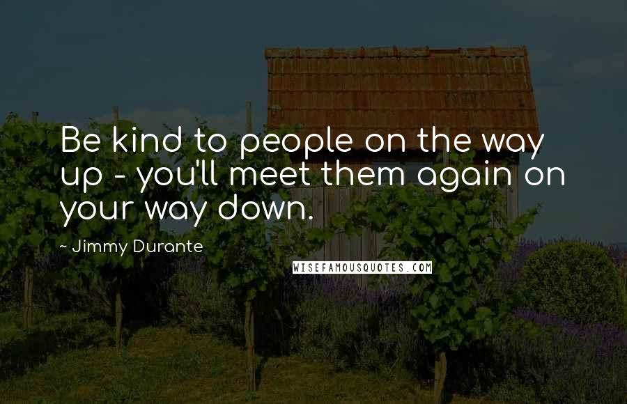 Jimmy Durante Quotes: Be kind to people on the way up - you'll meet them again on your way down.