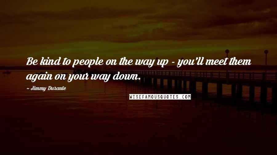 Jimmy Durante Quotes: Be kind to people on the way up - you'll meet them again on your way down.