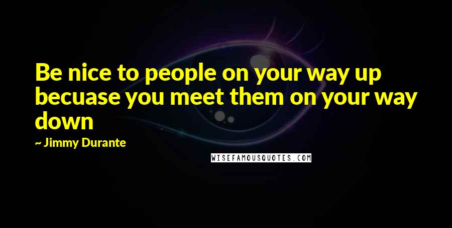 Jimmy Durante Quotes: Be nice to people on your way up becuase you meet them on your way down