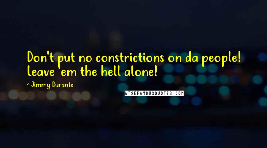 Jimmy Durante Quotes: Don't put no constrictions on da people! Leave 'em the hell alone!