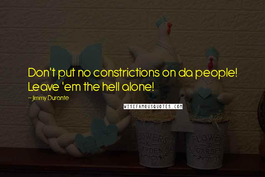 Jimmy Durante Quotes: Don't put no constrictions on da people! Leave 'em the hell alone!