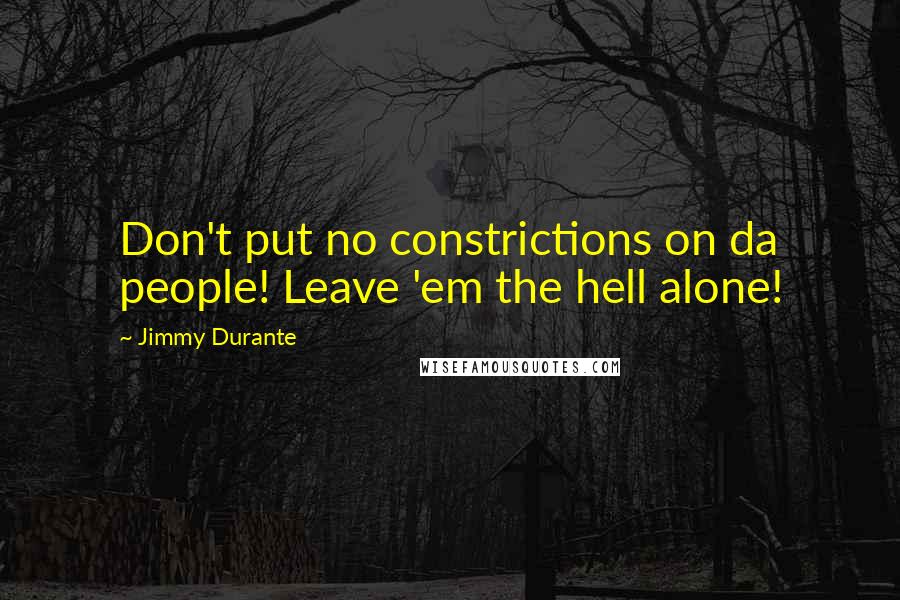 Jimmy Durante Quotes: Don't put no constrictions on da people! Leave 'em the hell alone!