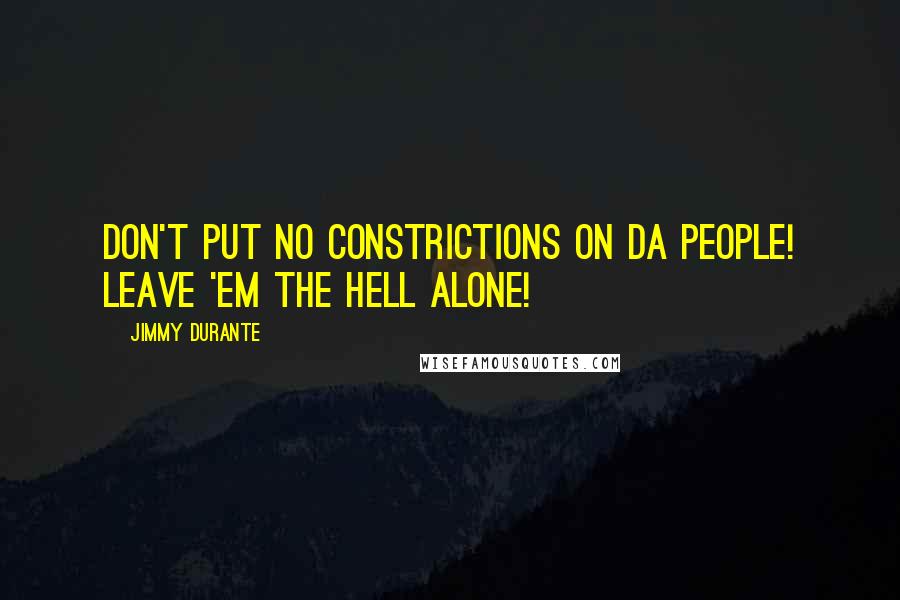 Jimmy Durante Quotes: Don't put no constrictions on da people! Leave 'em the hell alone!