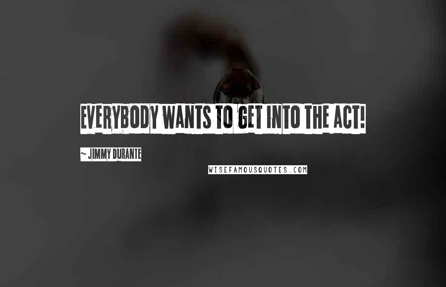 Jimmy Durante Quotes: Everybody wants to get into the act!