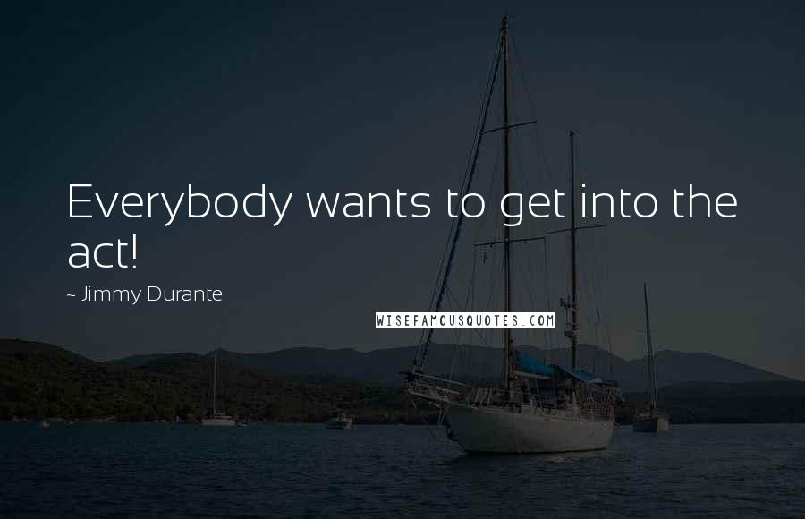 Jimmy Durante Quotes: Everybody wants to get into the act!