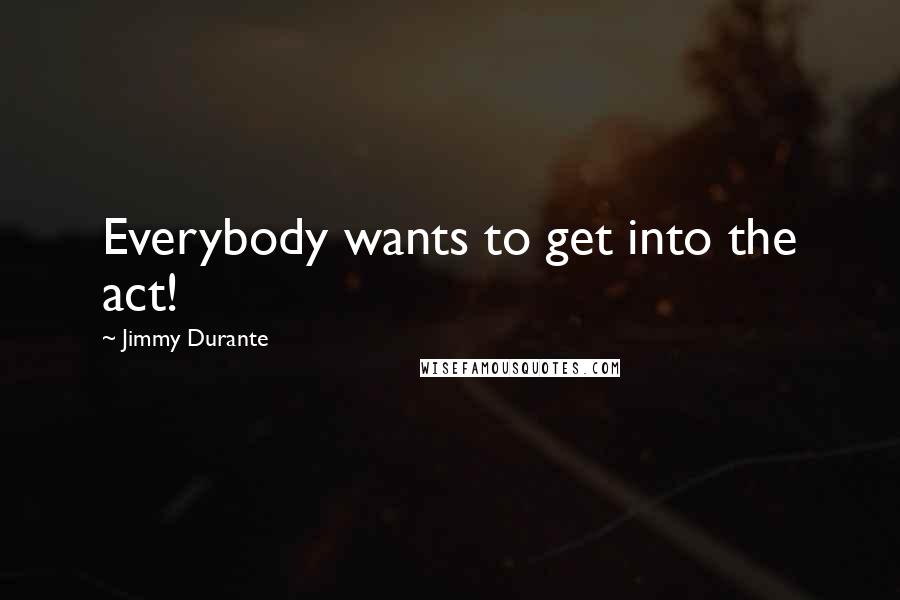 Jimmy Durante Quotes: Everybody wants to get into the act!