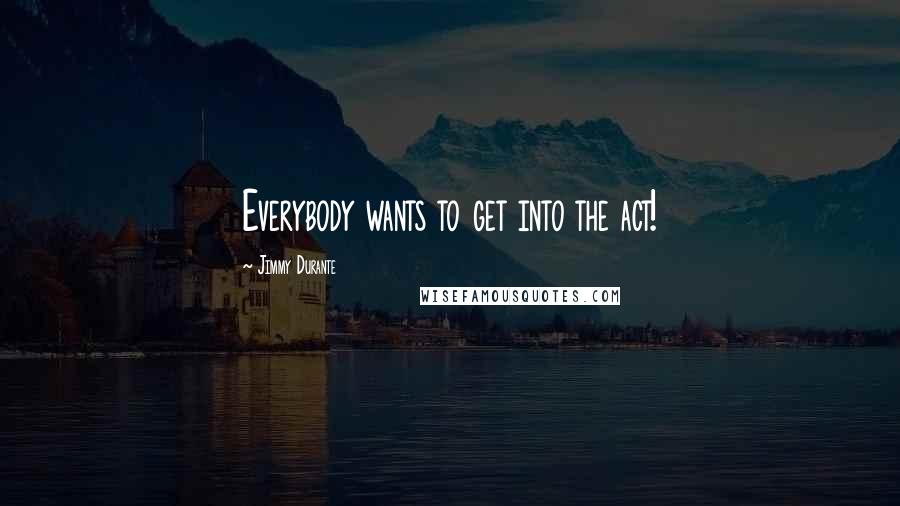 Jimmy Durante Quotes: Everybody wants to get into the act!