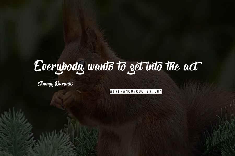 Jimmy Durante Quotes: Everybody wants to get into the act!