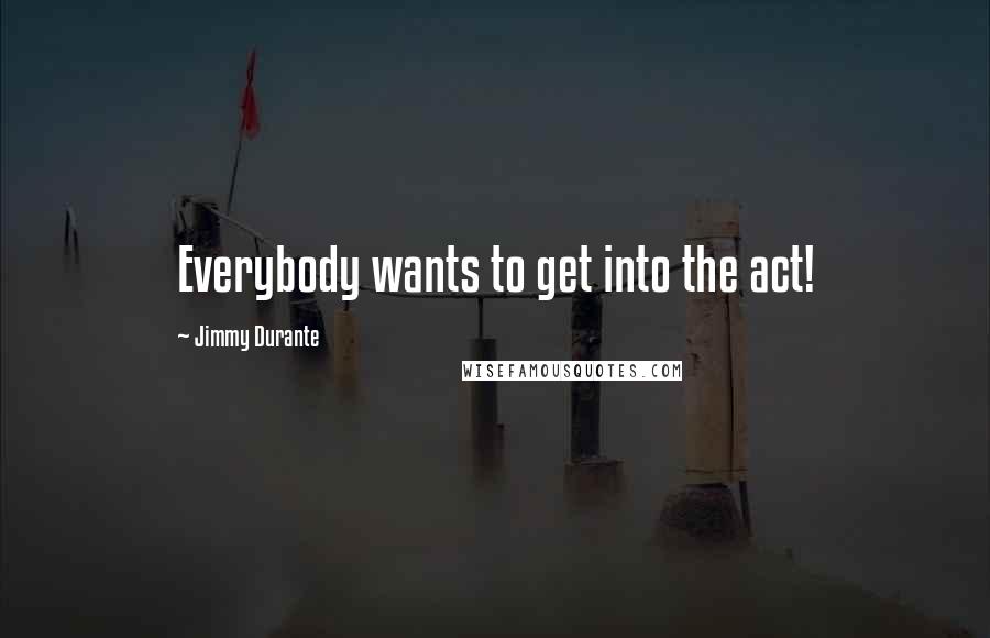 Jimmy Durante Quotes: Everybody wants to get into the act!