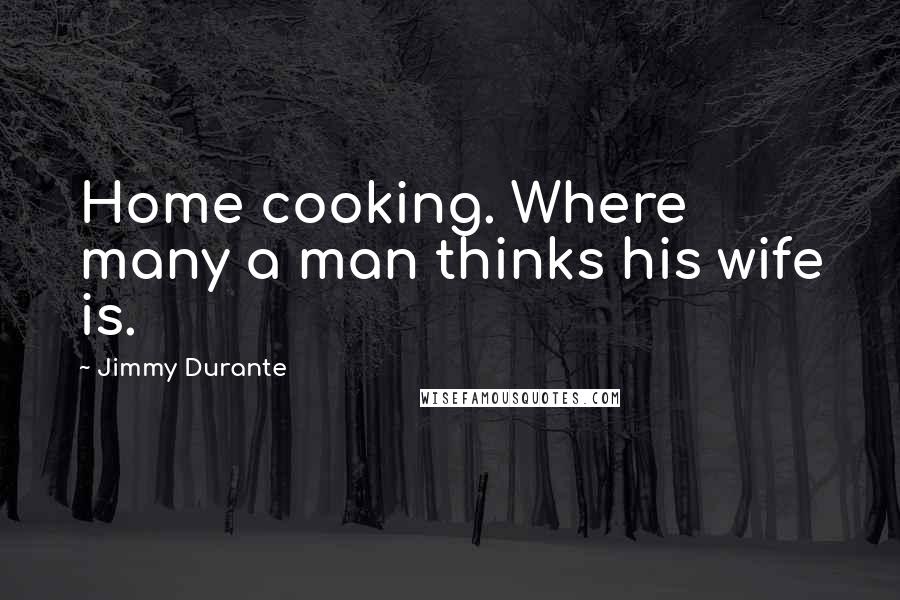 Jimmy Durante Quotes: Home cooking. Where many a man thinks his wife is.