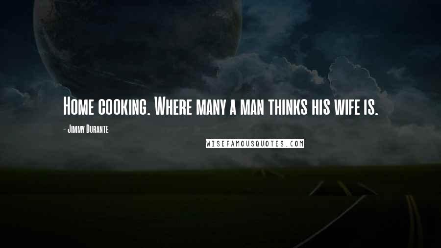 Jimmy Durante Quotes: Home cooking. Where many a man thinks his wife is.