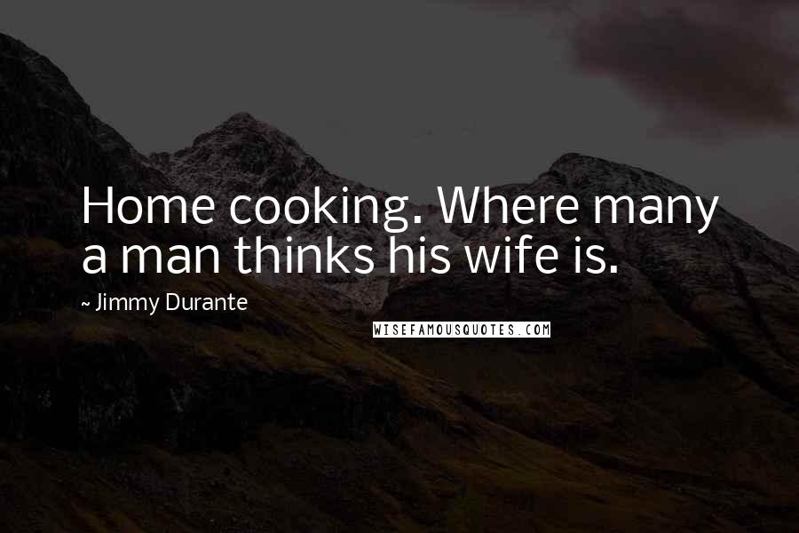 Jimmy Durante Quotes: Home cooking. Where many a man thinks his wife is.