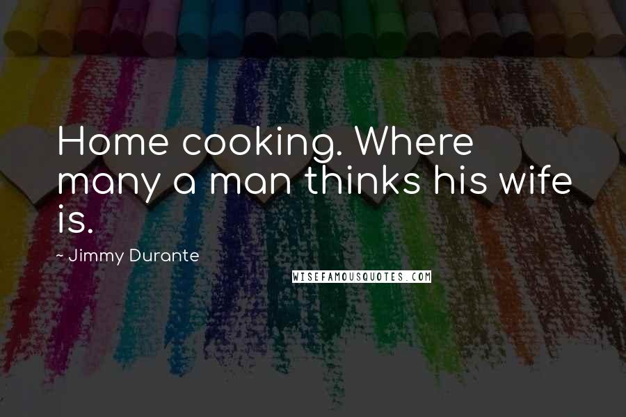 Jimmy Durante Quotes: Home cooking. Where many a man thinks his wife is.