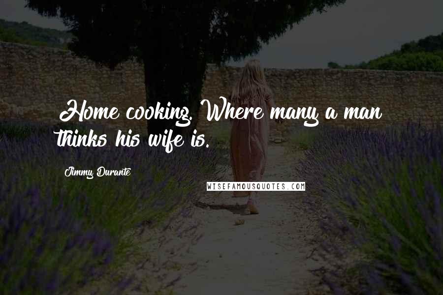 Jimmy Durante Quotes: Home cooking. Where many a man thinks his wife is.