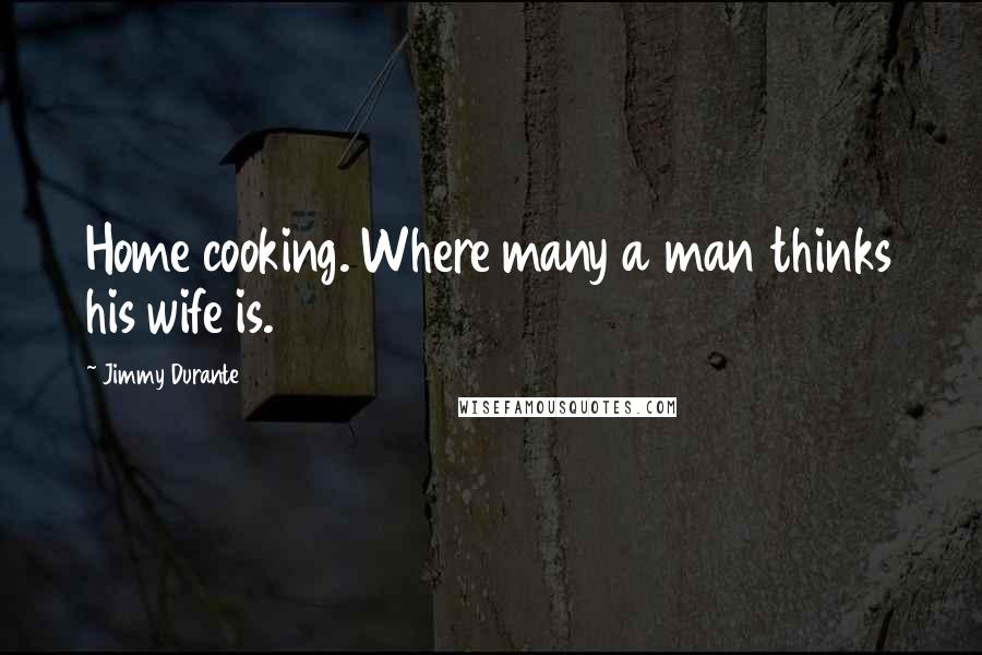 Jimmy Durante Quotes: Home cooking. Where many a man thinks his wife is.