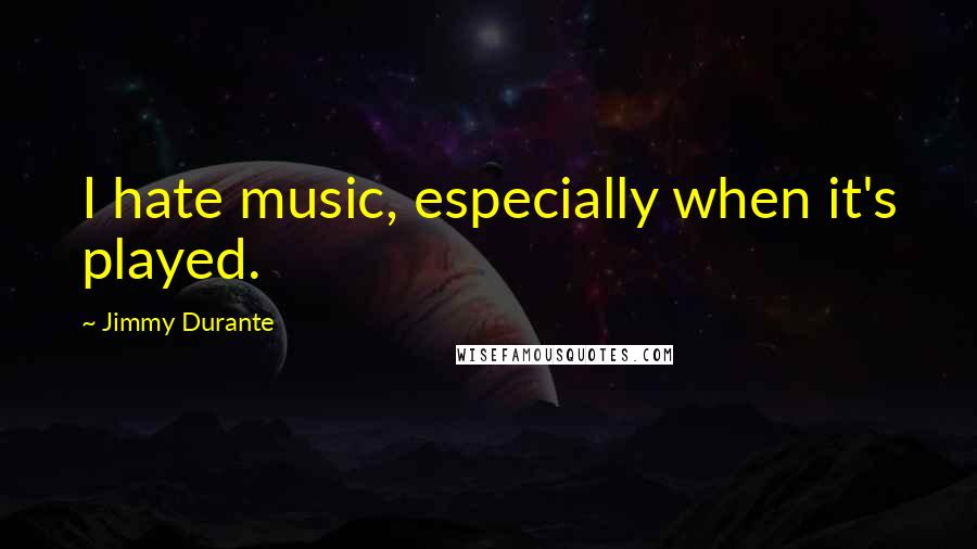 Jimmy Durante Quotes: I hate music, especially when it's played.