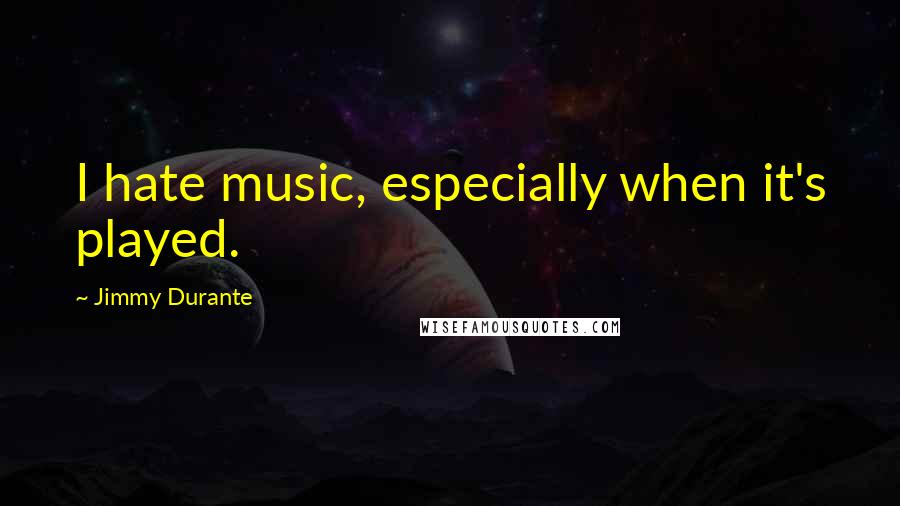 Jimmy Durante Quotes: I hate music, especially when it's played.