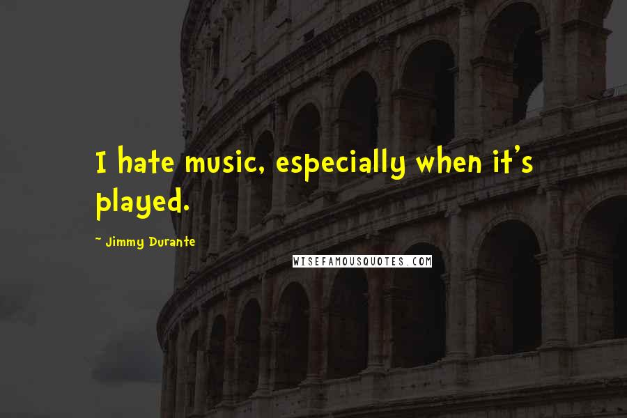 Jimmy Durante Quotes: I hate music, especially when it's played.